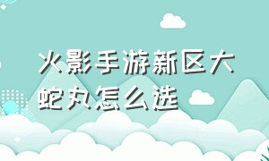 火影手游新区大蛇丸怎么选