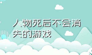 人物死后不会消失的游戏（角色死了之后尸体留在原地的游戏）