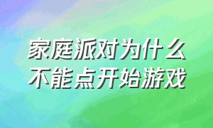 家庭派对为什么不能点开始游戏