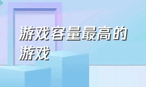 游戏容量最高的游戏（游戏容量最高的游戏手机）