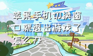 苹果手机切换窗口就退出游戏了怎么办