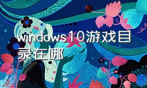 windows10游戏目录在哪
