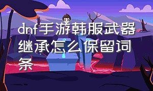 dnf手游韩服武器继承怎么保留词条