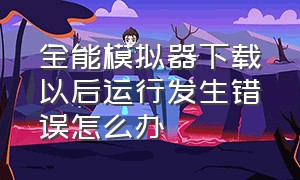 全能模拟器下载以后运行发生错误怎么办（全能模拟器file could not be loaded）