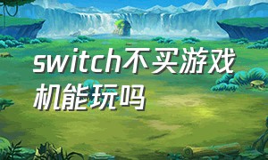 switch不买游戏机能玩吗（为什么switch买完游戏还是玩不了）