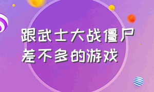 跟武士大战僵尸差不多的游戏（跟武士大战僵尸差不多的游戏叫什么）