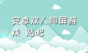 安卓双人同屏游戏 贴吧（安卓平板双人同屏游戏排行榜）