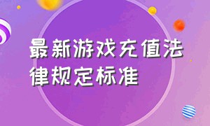 最新游戏充值法律规定标准