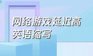 网络游戏延迟高英语缩写