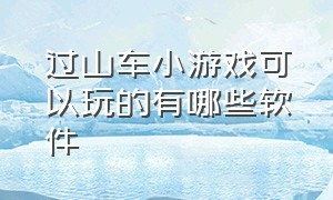 过山车小游戏可以玩的有哪些软件