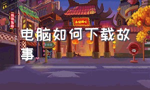 电脑如何下载故事（电脑如何下载音乐）