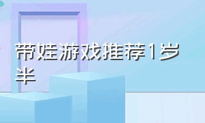 带娃游戏推荐1岁半（带娃游戏推荐1岁半小孩）