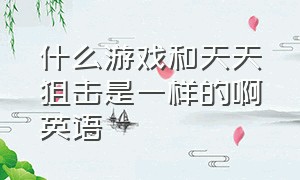 什么游戏和天天狙击是一样的啊英语