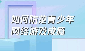 如何防范青少年网络游戏成瘾（防止青少年沉迷网络游戏的建议）