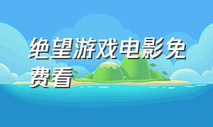 绝望游戏电影免费看（绝望游戏免费观看）