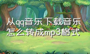 从qq音乐下载音乐怎么转成mp3格式（怎么把qq音乐下载下来转成mp3格式）