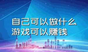 自己可以做什么游戏可以赚钱