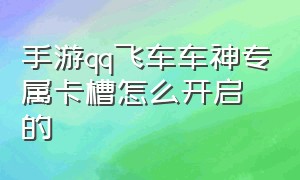 手游qq飞车车神专属卡槽怎么开启的