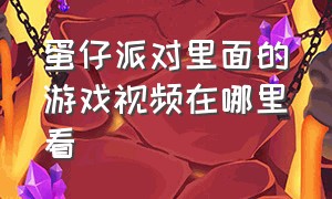 蛋仔派对里面的游戏视频在哪里看