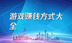 游戏赚钱方式大全（游戏赚钱的100个方法）