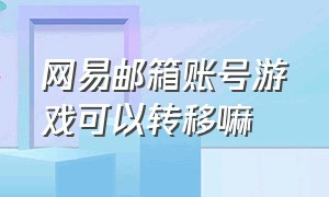 网易邮箱账号游戏可以转移嘛（网易邮箱怎么解除绑定的游戏账号）