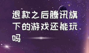 退款之后腾讯旗下的游戏还能玩吗