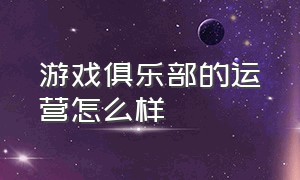 游戏俱乐部的运营怎么样（游戏俱乐部怎么才最快发展起来）