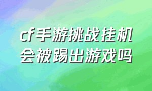 cf手游挑战挂机会被踢出游戏吗