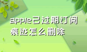 apple已过期订阅痕迹怎么删除