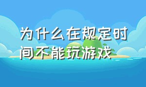 为什么在规定时间不能玩游戏