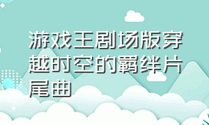 游戏王剧场版穿越时空的羁绊片尾曲