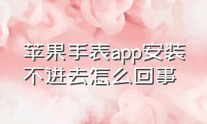 苹果手表app安装不进去怎么回事（苹果手表app显示安装不了怎么办）