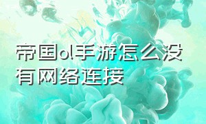 帝国ol手游怎么没有网络连接（帝国ol手游怎么下载ios）