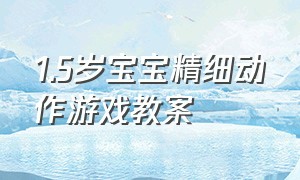 1.5岁宝宝精细动作游戏教案