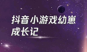 抖音小游戏幼崽成长记（抖音小游戏宠物养成日记）