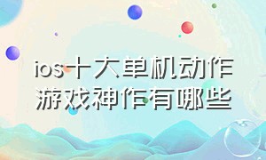 ios十大单机动作游戏神作有哪些（ios十大单机动作游戏神作有哪些手游）