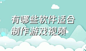 有哪些软件适合制作游戏视频（用什么软件做游戏视频最好）