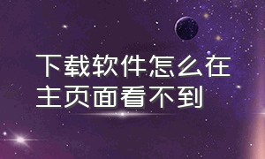 下载软件怎么在主页面看不到（我下载的软件为什么在主页找不到）