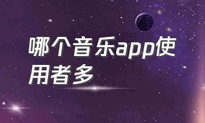 哪个音乐app使用者多（现在哪个音乐app下载最好用）