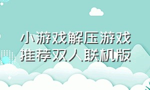 小游戏解压游戏推荐双人联机版