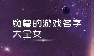 魔尊的游戏名字大全女（看一眼就惊艳的游戏名字）