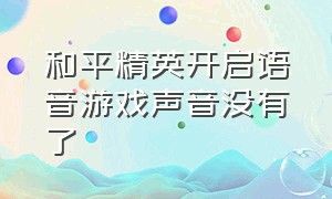 和平精英开启语音游戏声音没有了（和平精英不开麦听不到游戏的声音）