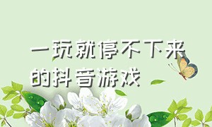 一玩就停不下来的抖音游戏（盘点抖音里一玩就停不下来的游戏）