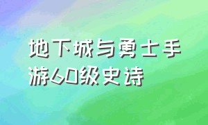 地下城与勇士手游60级史诗（地下城与勇士手游领取40级史诗）