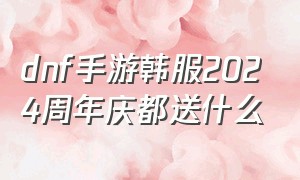 dnf手游韩服2024周年庆都送什么