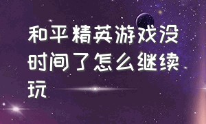 和平精英游戏没时间了怎么继续玩