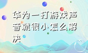 华为一打游戏声音就很小怎么解决