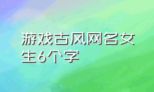 游戏古风网名女生6个字