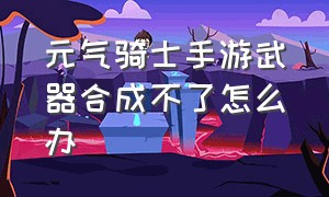 元气骑士手游武器合成不了怎么办