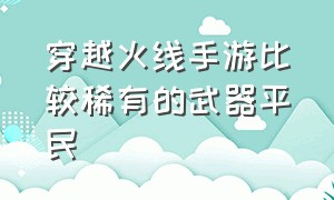 穿越火线手游比较稀有的武器平民